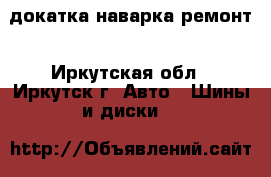 докатка наварка ремонт - Иркутская обл., Иркутск г. Авто » Шины и диски   